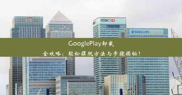 GooglePlay卸载全攻略：轻松摆脱方法与步骤揭秘！