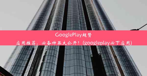 GooglePlay超赞应用推荐，必备神器大公开！(googleplay必下应用)