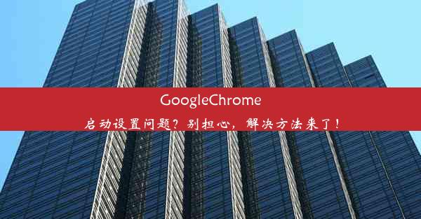 GoogleChrome启动设置问题？别担心，解决方法来了！