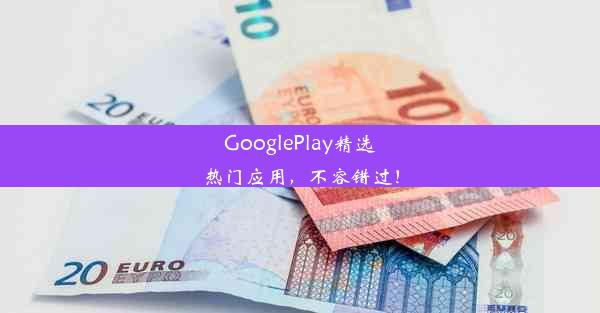 GooglePlay精选热门应用，不容错过！