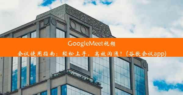 GoogleMeet视频会议使用指南：轻松上手，高效沟通！(谷歌会议app)