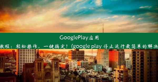 GooglePlay应用停用教程：轻松操作，一键搞定！(google play 停止运行最简单的解决方法)