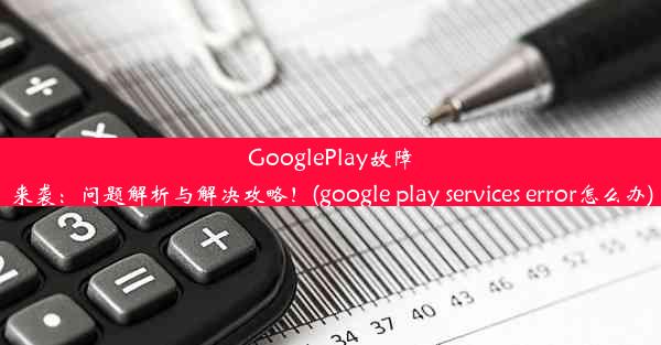 GooglePlay故障来袭：问题解析与解决攻略！(google play services error怎么办)