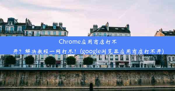 Chrome应用商店打不开？解决教程一网打尽！(google浏览器应用商店打不开)