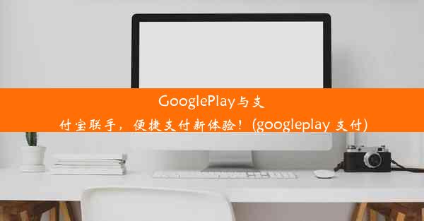 GooglePlay与支付宝联手，便捷支付新体验！(googleplay 支付)