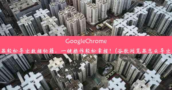 GoogleChrome浏览器轻松导出数据秘籍，一键操作轻松掌握！(谷歌浏览器怎么导出数据)