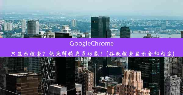 GoogleChrome只显示搜索？快来解锁更多功能！(谷歌搜索显示全部内容)