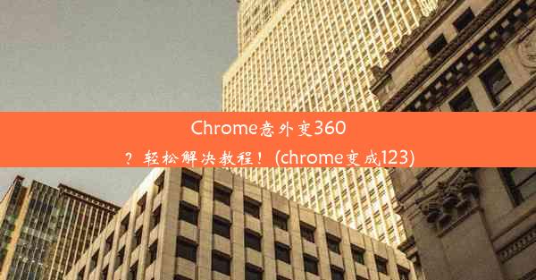 Chrome意外变360？轻松解决教程！(chrome变成123)