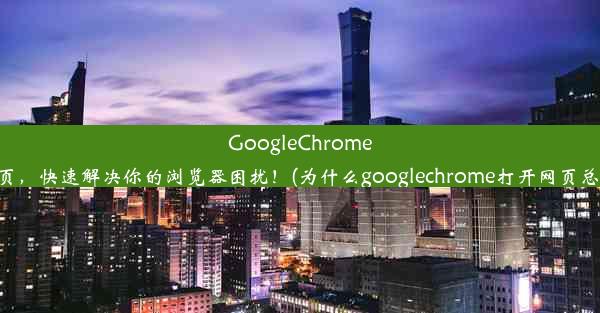 GoogleChrome无法打开网页，快速解决你的浏览器困扰！(为什么googlechrome打开网页总是无法访问)