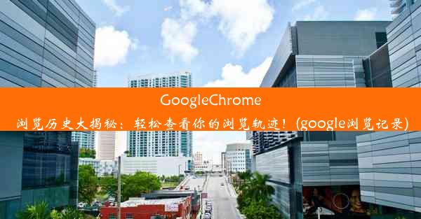 GoogleChrome浏览历史大揭秘：轻松查看你的浏览轨迹！(google浏览记录)