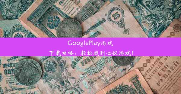 GooglePlay游戏下载攻略：轻松找到心仪游戏！