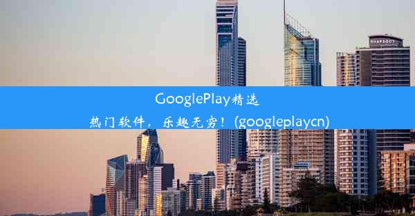 GooglePlay精选热门软件，乐趣无穷！(googleplaycn)