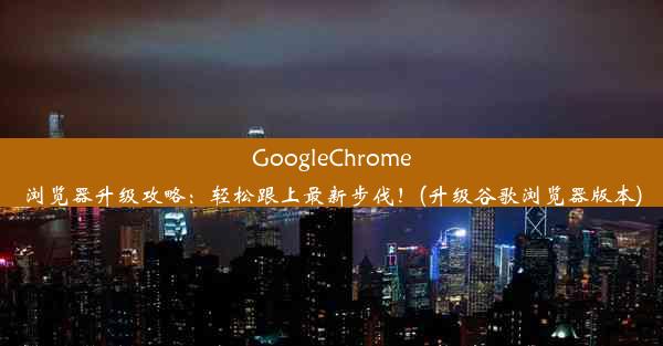 GoogleChrome浏览器升级攻略：轻松跟上最新步伐！(升级谷歌浏览器版本)