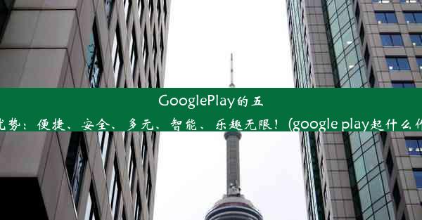 GooglePlay的五大优势：便捷、安全、多元、智能、乐趣无限！(google play起什么作用)