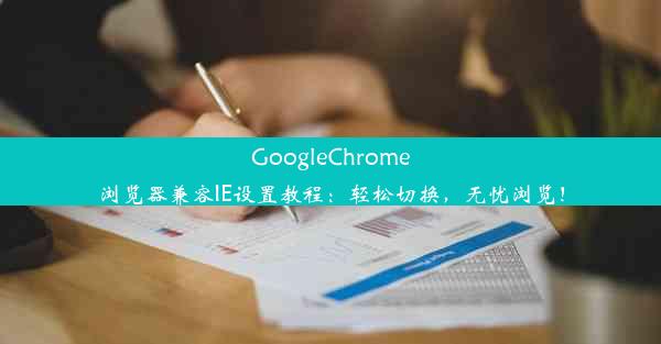 GoogleChrome浏览器兼容IE设置教程：轻松切换，无忧浏览！