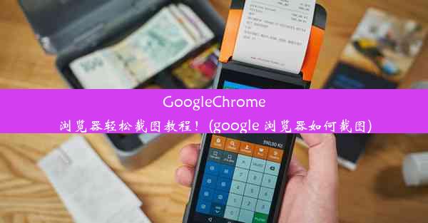 GoogleChrome浏览器轻松截图教程！(google 浏览器如何截图)