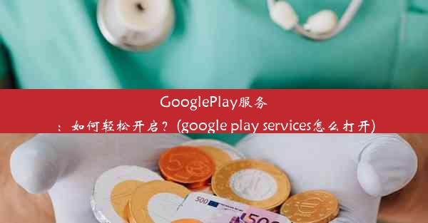 GooglePlay服务：如何轻松开启？(google play services怎么打开)