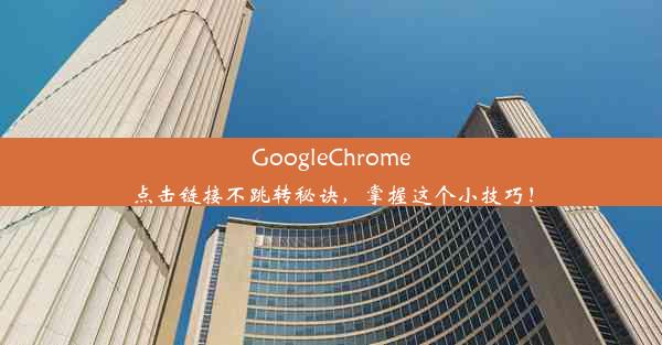 GoogleChrome点击链接不跳转秘诀，掌握这个小技巧！