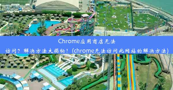 Chrome应用商店无法访问？解决方法大揭秘！(chrome无法访问此网站的解决方法)