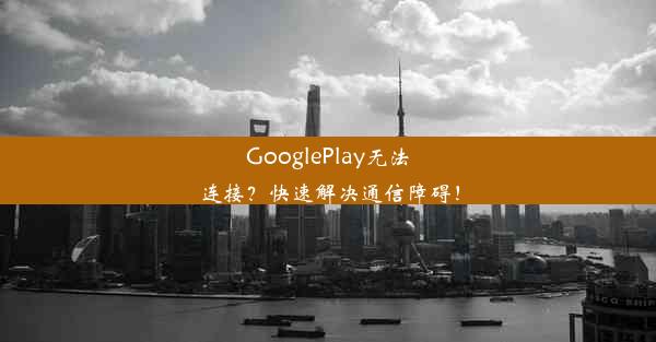 GooglePlay无法连接？快速解决通信障碍！