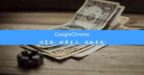 GoogleChrome浏览器：好用至上，体验卓越！