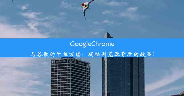 GoogleChrome与谷歌的千丝万缕：揭秘浏览器背后的故事！