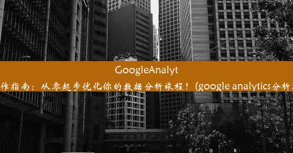 GoogleAnalytics操作指南：从零起步优化你的数据分析旅程！(google analytics分析报告)