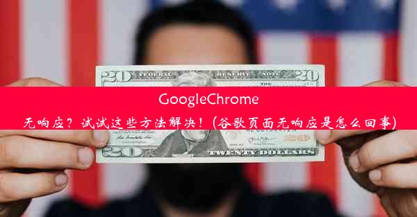 GoogleChrome无响应？试试这些方法解决！(谷歌页面无响应是怎么回事)