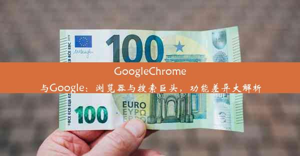 GoogleChrome与Google：浏览器与搜索巨头，功能差异大解析