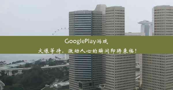 GooglePlay游戏火爆等待，激动人心的瞬间即将来临！