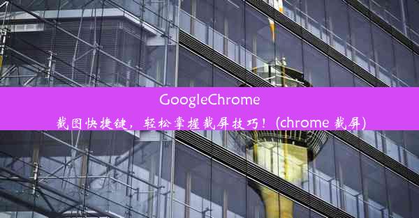 GoogleChrome截图快捷键，轻松掌握截屏技巧！(chrome 截屏)