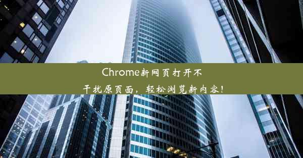 Chrome新网页打开不干扰原页面，轻松浏览新内容！