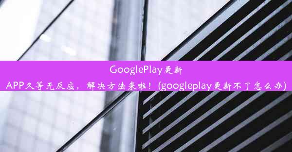 GooglePlay更新APP久等无反应，解决方法来啦！(googleplay更新不了怎么办)