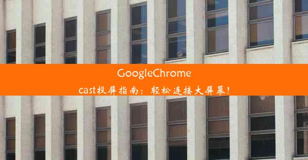 GoogleChromecast投屏指南：轻松连接大屏幕！