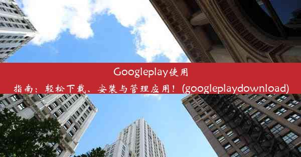 Googleplay使用指南：轻松下载、安装与管理应用！(googleplaydownload)