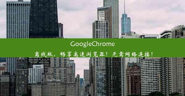 GoogleChrome离线版，畅享高速浏览器！无需网络连接！