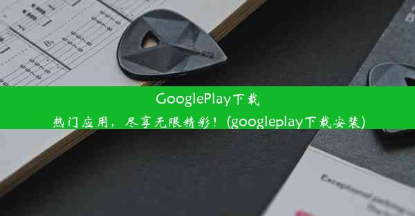 GooglePlay下载热门应用，尽享无限精彩！(googleplay下载安装)