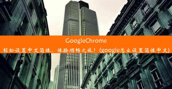 GoogleChrome轻松设置中文简体，体验顺畅之旅！(google怎么设置简体中文)