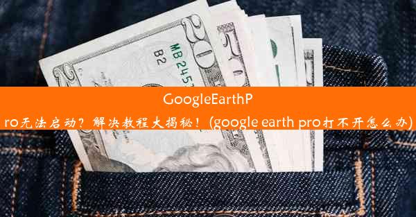 GoogleEarthPro无法启动？解决教程大揭秘！(google earth pro打不开怎么办)