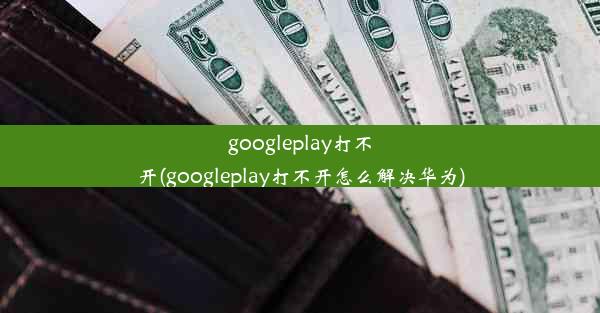 googleplay打不开(googleplay打不开怎么解决华为)