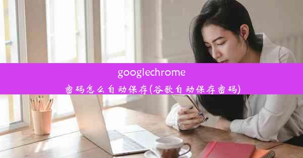 googlechrome密码怎么自动保存(谷歌自动保存密码)