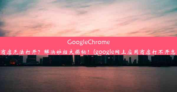 GoogleChrome应用商店无法打开？解决妙招大揭秘！(google网上应用商店打不开怎么办)