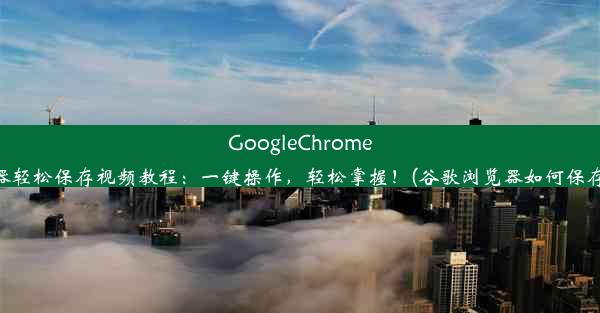 GoogleChrome浏览器轻松保存视频教程：一键操作，轻松掌握！(谷歌浏览器如何保存视频)