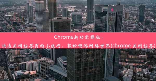 Chrome新功能揭秘：快速关闭标签页的小技巧，轻松畅游网络世界(chrome 关闭标签)