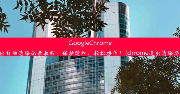 GoogleChrome设置退出自动清除记录教程：保护隐私，轻松操作！(chrome退出清除历史记录)