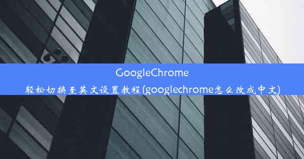 GoogleChrome轻松切换至英文设置教程(googlechrome怎么改成中文)