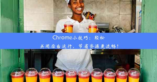 Chrome小技巧：轻松关闭后台运行，节省资源更流畅！