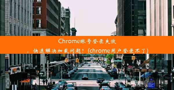 Chrome账号登录失败，快速解决加载问题！(chrome用户登录不了)