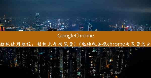 GoogleChrome电脑版使用教程：轻松上手浏览器！(电脑版谷歌chrome浏览器怎么用)