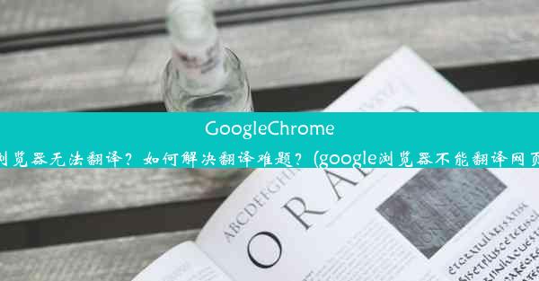 GoogleChrome浏览器无法翻译？如何解决翻译难题？(google浏览器不能翻译网页)